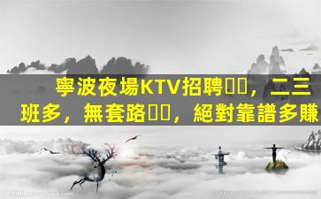 寧波夜場KTV招聘，二三班多，無套路，絕對靠譜多賺